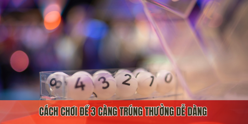 Cách chơi đề 3 càng trúng thưởng dễ dàng