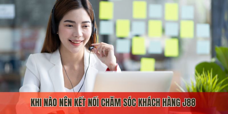 Khi nào nên kết nối chăm sóc khách hàng J88